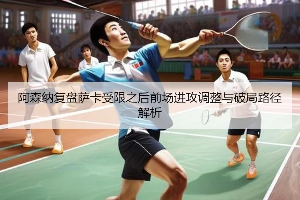 阿森纳复盘萨卡受限之后前场进攻调整与破局路径解析