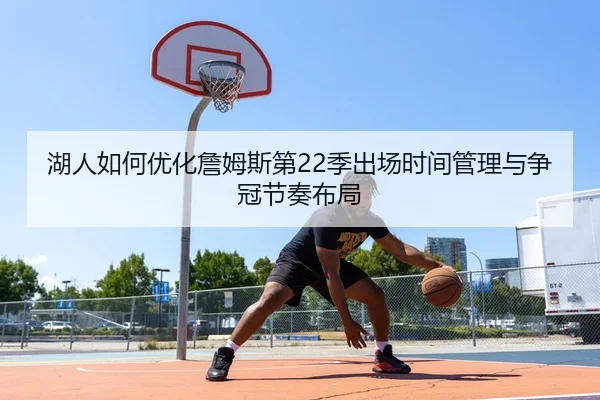 湖人如何优化詹姆斯第22季出场时间管理与争冠节奏布局