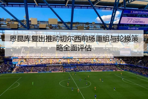 恩昆库复出推动切尔西前场重组与轮换策略全面评估