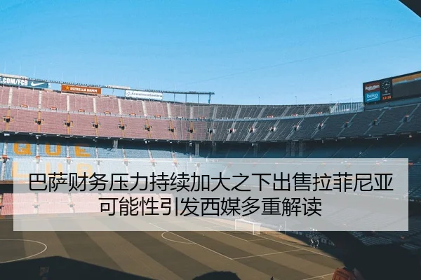 巴萨财务压力持续加大之下出售拉菲尼亚可能性引发西媒多重解读