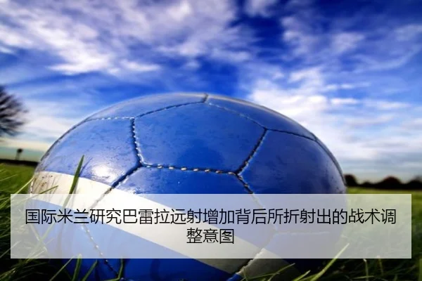 国际米兰研究巴雷拉远射增加背后所折射出的战术调整意图