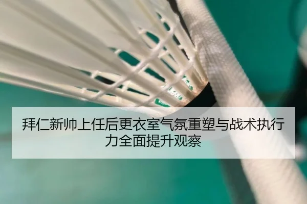 拜仁新帅上任后更衣室气氛重塑与战术执行力全面提升观察