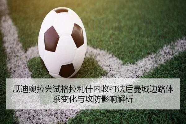 瓜迪奥拉尝试格拉利什内收打法后曼城边路体系变化与攻防影响解析