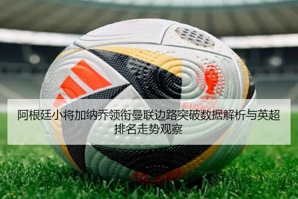 阿根廷小将加纳乔领衔曼联边路突破数据解析与英超排名走势观察