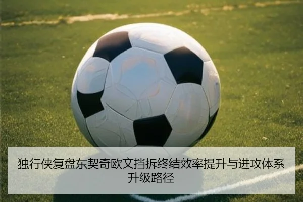 独行侠复盘东契奇欧文挡拆终结效率提升与进攻体系升级路径