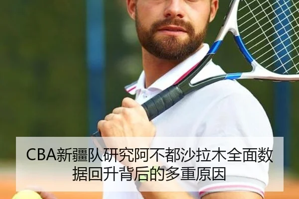 CBA新疆队研究阿不都沙拉木全面数据回升背后的多重原因