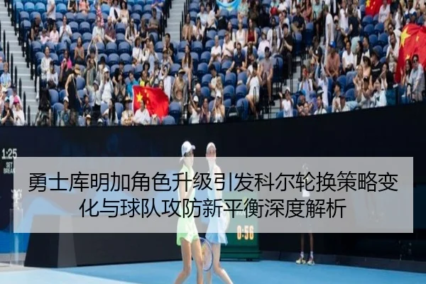 勇士库明加角色升级引发科尔轮换策略变化与球队攻防新平衡深度解析